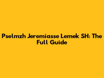 Pselmzh Jeremiasse Lemek SH: The Full Guide