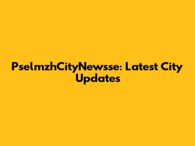 PselmzhCityNewsse: Latest City Updates