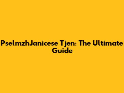 PselmzhJanicese Tjen: The Ultimate Guide