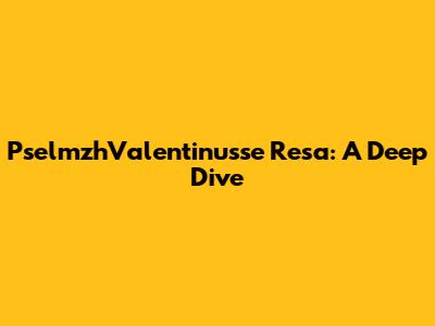 PselmzhValentinusse Resa: A Deep Dive