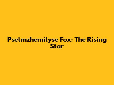 Pselmzhemilyse Fox: The Rising Star