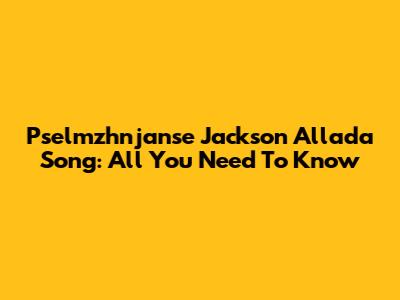 Pselmzhnjanse Jackson Allada Song: All You Need To Know