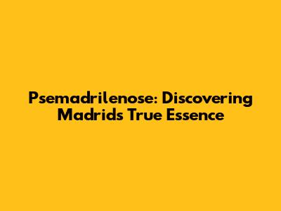 Psemadrilenose: Discovering Madrid's True Essence