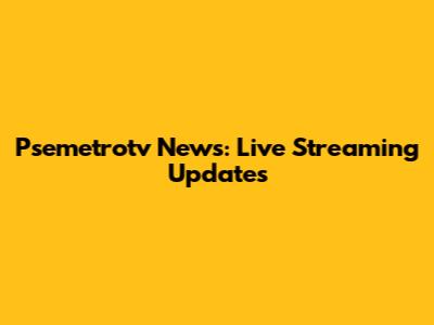 Psemetrotv News: Live Streaming Updates