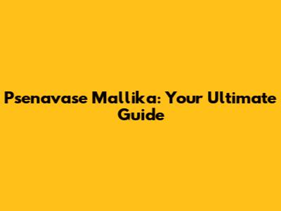 Psenavase Mallika: Your Ultimate Guide
