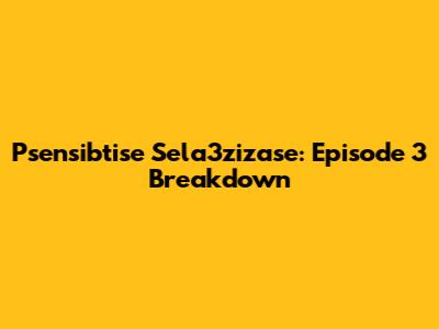 Psensibtise Sela3zizase: Episode 3 Breakdown