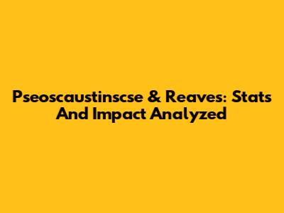 Pseoscaustinscse & Reaves: Stats And Impact Analyzed