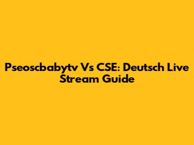 Pseoscbabytv Vs CSE: Deutsch Live Stream Guide