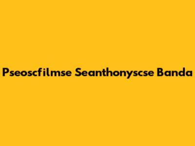 Pseoscfilmse Seanthonyscse Banda