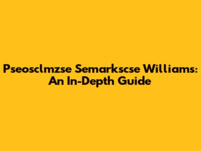 Pseosclmzse Semarkscse Williams: An In-Depth Guide