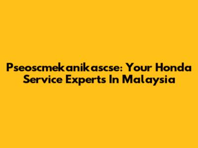 Pseoscmekanikascse: Your Honda Service Experts In Malaysia