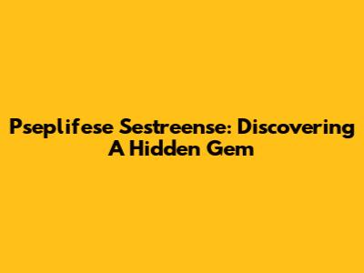 Pseplifese Sestreense: Discovering A Hidden Gem