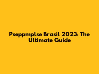 Pseppmplse Brasil 2023: The Ultimate Guide