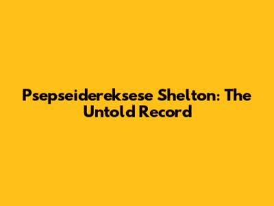 Psepseidereksese Shelton: The Untold Record