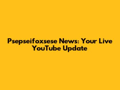 Psepseifoxsese News: Your Live YouTube Update