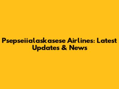 Psepseiialaskasese Airlines: Latest Updates & News