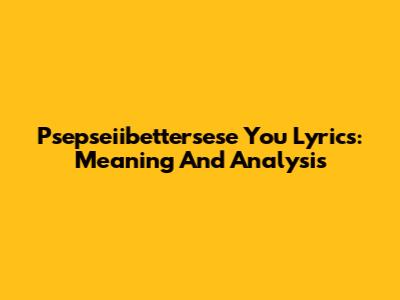 Psepseiibettersese You Lyrics: Meaning And Analysis