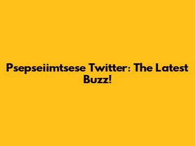 Psepseiimtsese Twitter: The Latest Buzz!