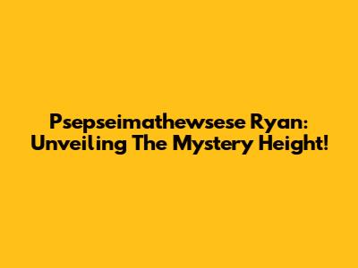 Psepseimathewsese Ryan: Unveiling The Mystery Height!