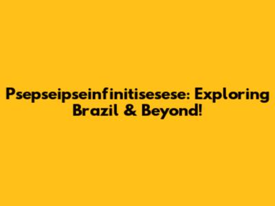 Psepseipseinfinitisesese: Exploring Brazil & Beyond!