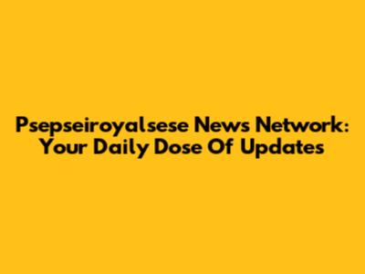 Psepseiroyalsese News Network: Your Daily Dose Of Updates