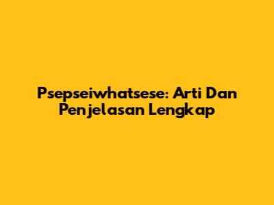 Psepseiwhatsese: Arti Dan Penjelasan Lengkap