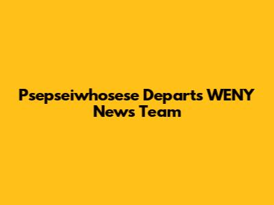Psepseiwhosese Departs WENY News Team