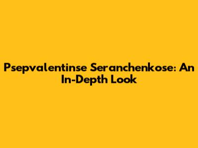 Psepvalentinse Seranchenkose: An In-Depth Look