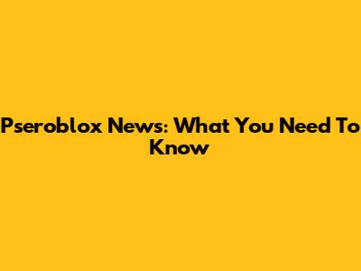 Pseroblox News: What You Need To Know