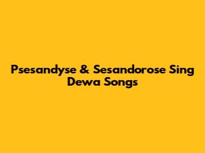 Psesandyse & Sesandorose Sing Dewa Songs