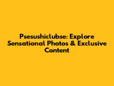 Psesushiclubse: Explore Sensational Photos & Exclusive Content