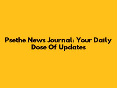 Psethe News Journal: Your Daily Dose Of Updates