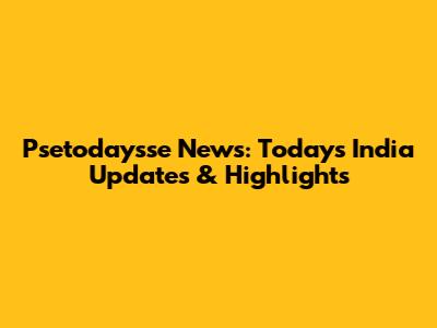 Psetodaysse News: Today's India Updates & Highlights