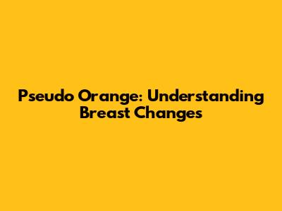 Pseudo Orange: Understanding Breast Changes