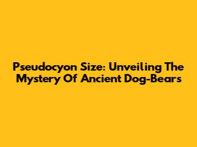 Pseudocyon Size: Unveiling The Mystery Of Ancient Dog-Bears