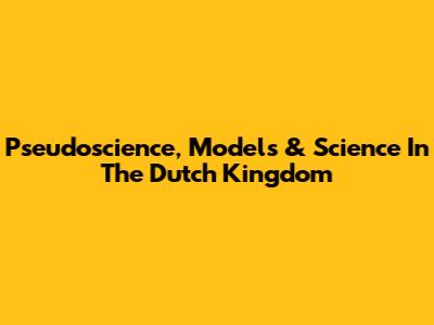 Pseudoscience, Models & Science In The Dutch Kingdom