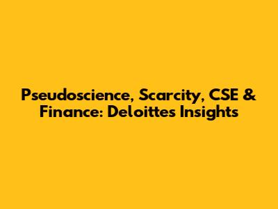 Pseudoscience, Scarcity, CSE & Finance: Deloitte's Insights