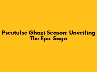 Pseutulse Ghazi Season: Unveiling The Epic Saga