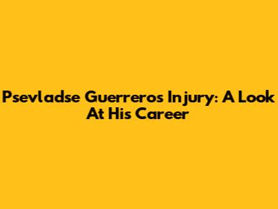 Psevladse Guerrero's Injury: A Look At His Career