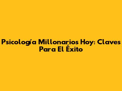Psicología Millonarios Hoy: Claves Para El Éxito
