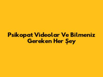 Psikopat Videolar Ve Bilmeniz Gereken Her Şey