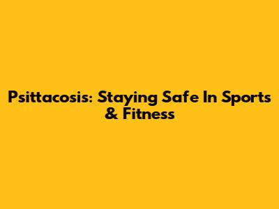 Psittacosis: Staying Safe In Sports & Fitness