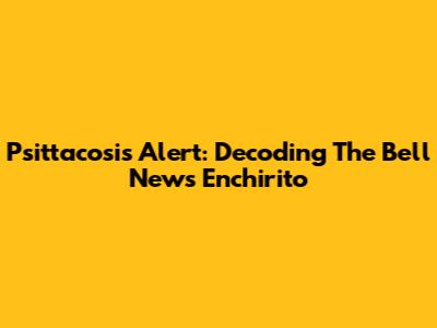 Psittacosis Alert: Decoding The Bell News Enchirito