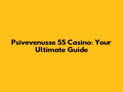Psivevenusse 55 Casino: Your Ultimate Guide
