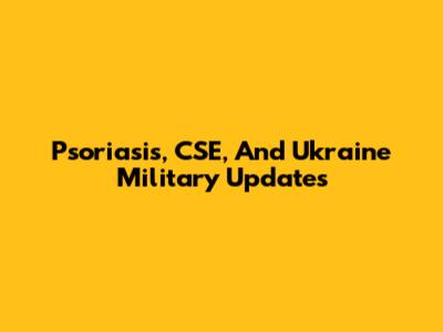 Psoriasis, CSE, And Ukraine Military Updates