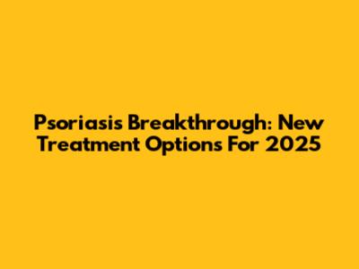 Psoriasis Breakthrough: New Treatment Options For 2025