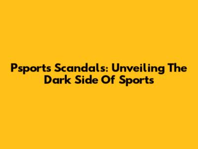 Psports Scandals: Unveiling The Dark Side Of Sports
