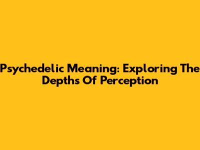 Psychedelic Meaning: Exploring The Depths Of Perception