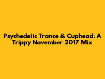 Psychedelic Trance & Cuphead: A Trippy November 2017 Mix