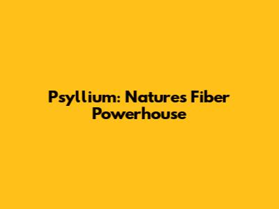 Psyllium: Nature's Fiber Powerhouse